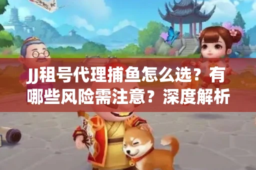 JJ租号代理捕鱼怎么选？有哪些风险需注意？深度解析来了